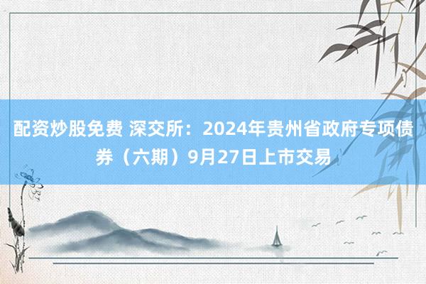 配资炒股免费 深交所：2024年贵州省政府专项债券（六期）9月27日上市交易