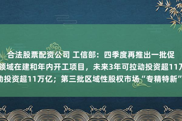合法股票配资公司 工信部：四季度再推出一批促消费扩内需举措 工业领域在建和年内开工项目，未来3年可拉动投资超11万亿；第三批区域性股权市场“专精特新”专板即将推出