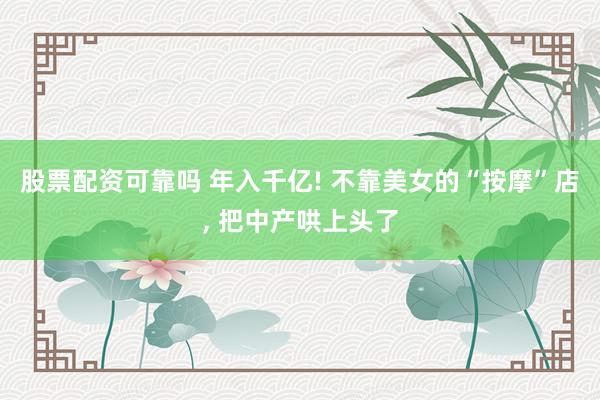股票配资可靠吗 年入千亿! 不靠美女的“按摩”店, 把中产哄上头了