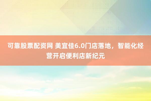 可靠股票配资网 美宜佳6.0门店落地，智能化经营开启便利店新纪元