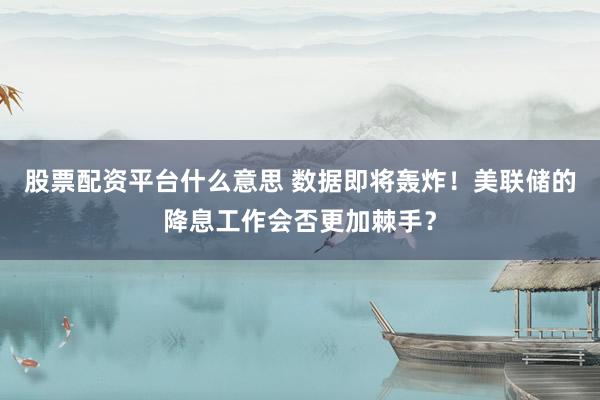 股票配资平台什么意思 数据即将轰炸！美联储的降息工作会否更加棘手？