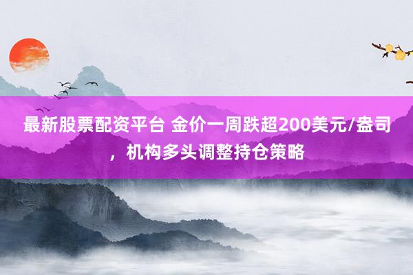 最新股票配资平台 金价一周跌超200美元/盎司，机构多头调整持仓策略