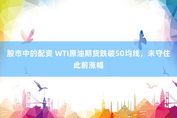 股市中的配资 WTI原油期货跌破50均线，未守住此前涨幅
