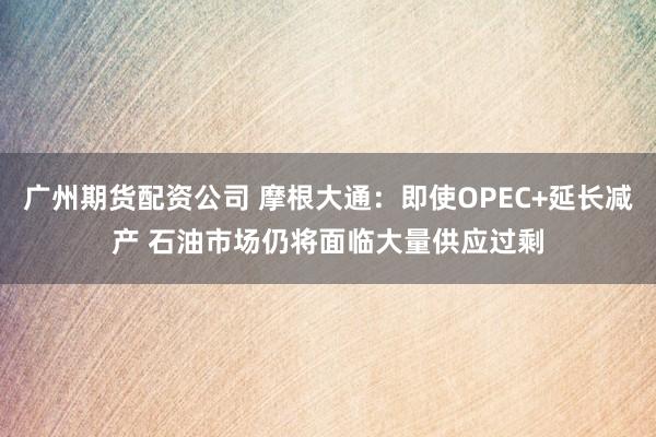 广州期货配资公司 摩根大通：即使OPEC+延长减产 石油市场仍将面临大量供应过剩