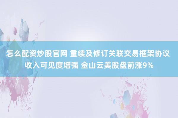 怎么配资炒股官网 重续及修订关联交易框架协议 收入可见度增强 金山云美股盘前涨9%