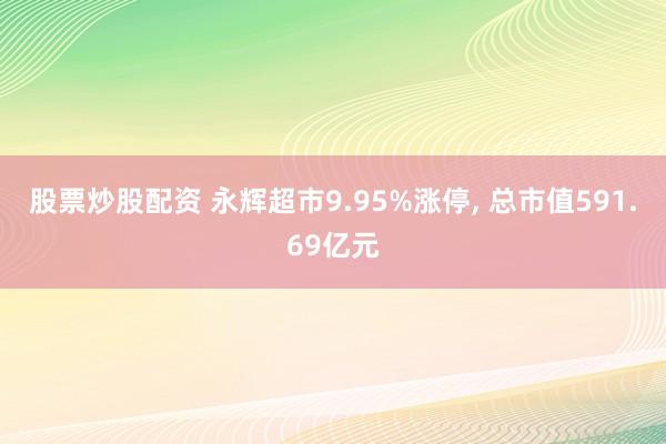 股票炒股配资 永辉超市9.95%涨停, 总市值591.69亿元