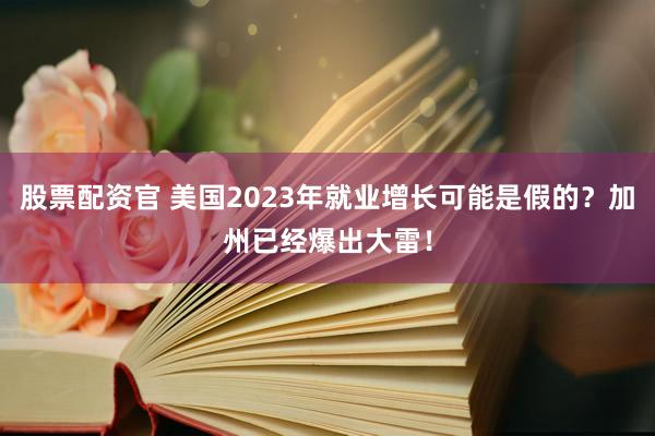 股票配资官 美国2023年就业增长可能是假的？加州已经爆出大雷！