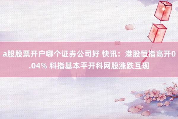 a股股票开户哪个证券公司好 快讯：港股恒指高开0.04% 科指基本平开科网股涨跌互现