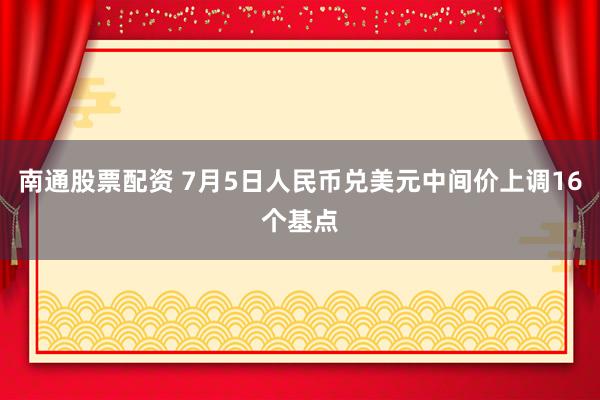 南通股票配资 7月5日人民币兑美元中间价上调16个基点