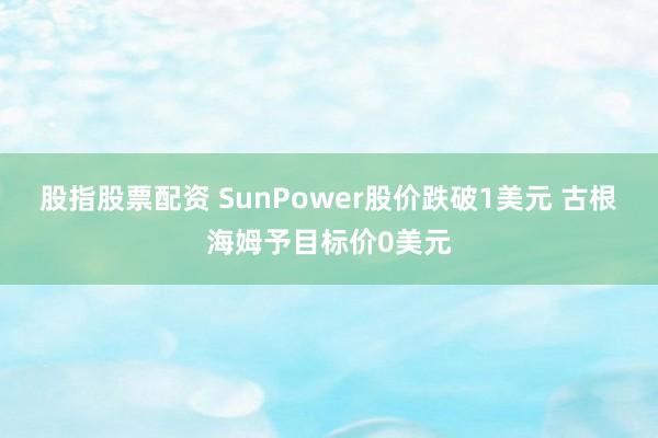 股指股票配资 SunPower股价跌破1美元 古根海姆予目标价0美元