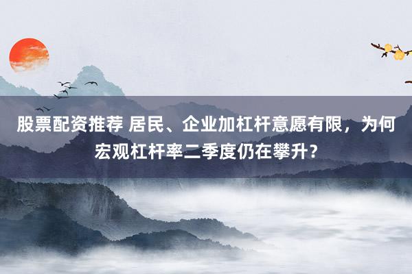 股票配资推荐 居民、企业加杠杆意愿有限，为何宏观杠杆率二季度仍在攀升？