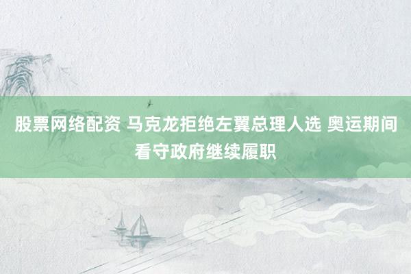 股票网络配资 马克龙拒绝左翼总理人选 奥运期间看守政府继续履职
