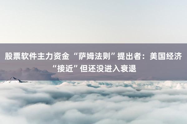 股票软件主力资金 “萨姆法则”提出者：美国经济“接近”但还没进入衰退