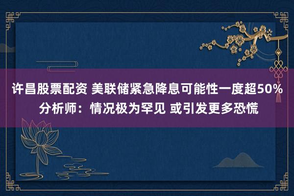 许昌股票配资 美联储紧急降息可能性一度超50% 分析师：情况极为罕见 或引发更多恐慌