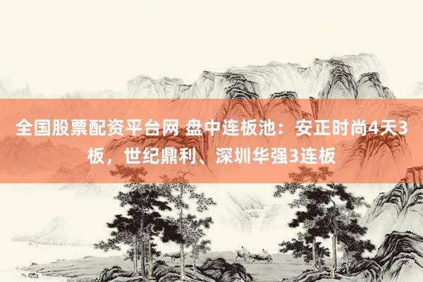 全国股票配资平台网 盘中连板池：安正时尚4天3板，世纪鼎利、深圳华强3连板