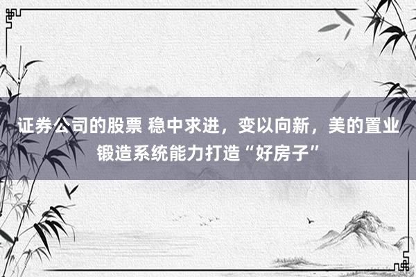 证券公司的股票 稳中求进，变以向新，美的置业锻造系统能力打造“好房子”