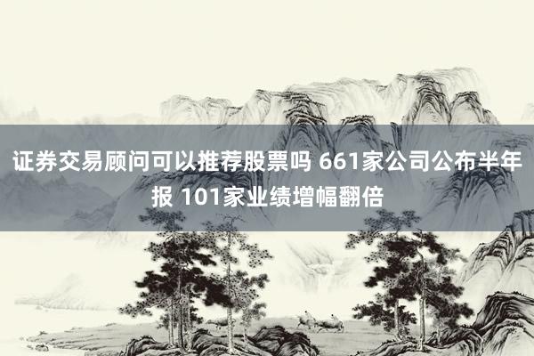证券交易顾问可以推荐股票吗 661家公司公布半年报 101家业绩增幅翻倍