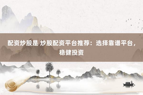 配资炒股是 炒股配资平台推荐：选择靠谱平台，稳健投资