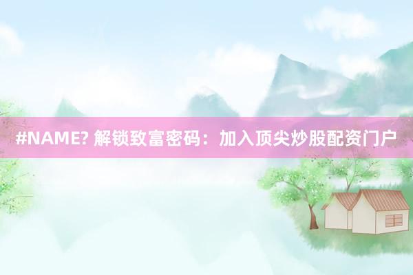 #NAME? 解锁致富密码：加入顶尖炒股配资门户