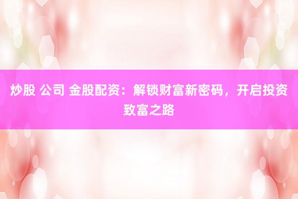 炒股 公司 金股配资：解锁财富新密码，开启投资致富之路