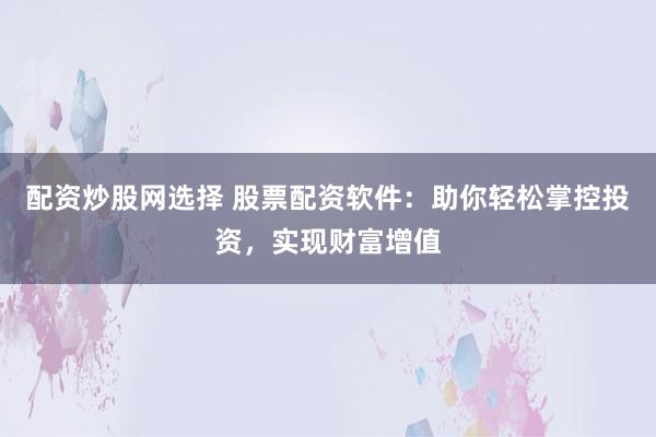 配资炒股网选择 股票配资软件：助你轻松掌控投资，实现财富增值