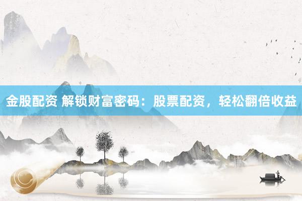 金股配资 解锁财富密码：股票配资，轻松翻倍收益