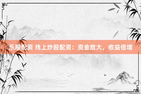 乐股配资 线上炒股配资：资金放大，收益倍增