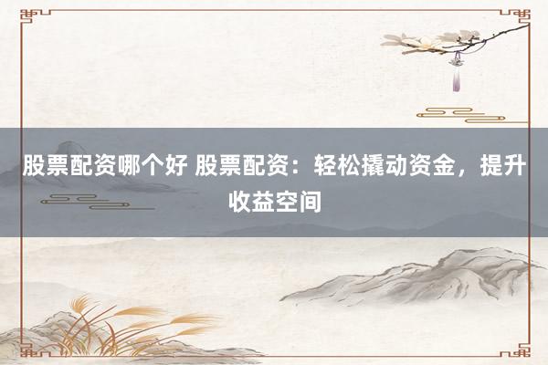股票配资哪个好 股票配资：轻松撬动资金，提升收益空间