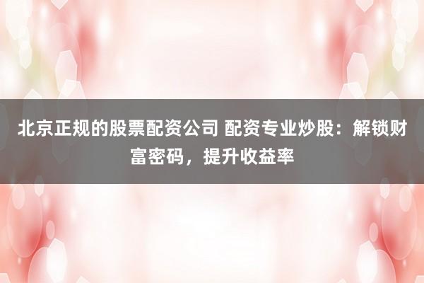 北京正规的股票配资公司 配资专业炒股：解锁财富密码，提升收益率