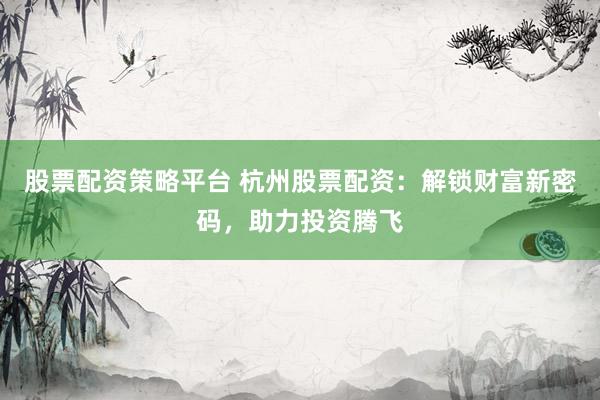 股票配资策略平台 杭州股票配资：解锁财富新密码，助力投资腾飞