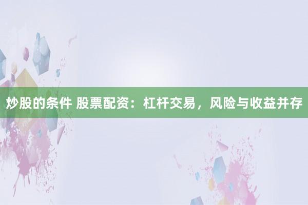 炒股的条件 股票配资：杠杆交易，风险与收益并存