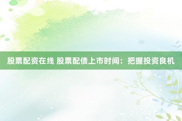 股票配资在线 股票配债上市时间：把握投资良机