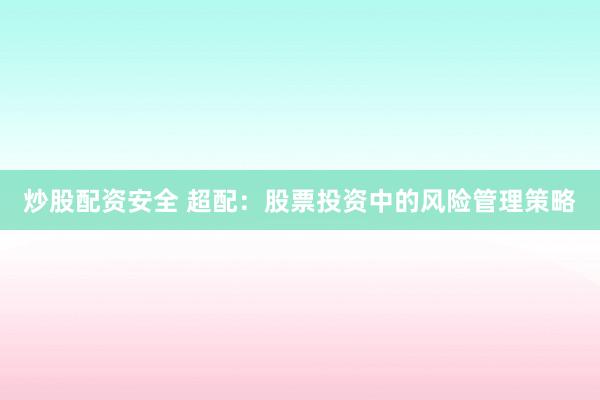 炒股配资安全 超配：股票投资中的风险管理策略