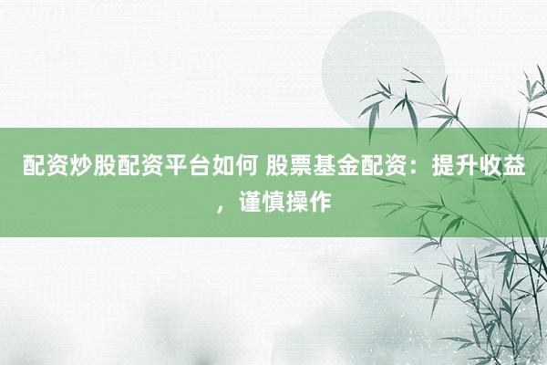 配资炒股配资平台如何 股票基金配资：提升收益，谨慎操作