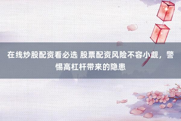 在线炒股配资看必选 股票配资风险不容小觑，警惕高杠杆带来的隐患