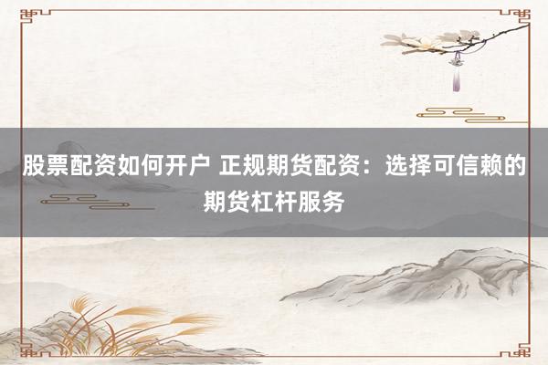 股票配资如何开户 正规期货配资：选择可信赖的期货杠杆服务