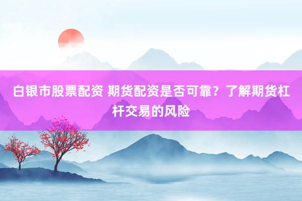 白银市股票配资 期货配资是否可靠？了解期货杠杆交易的风险