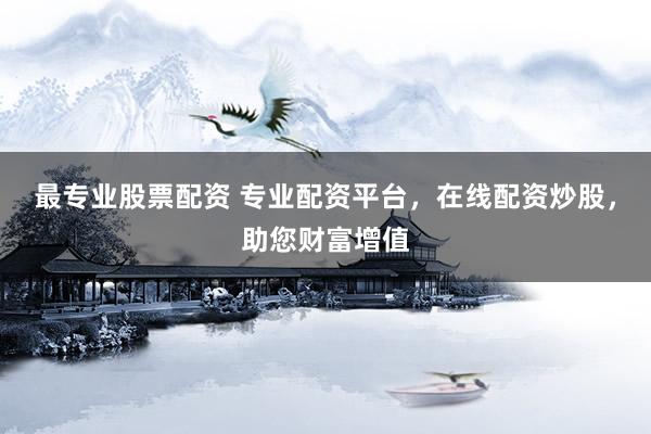 最专业股票配资 专业配资平台，在线配资炒股，助您财富增值