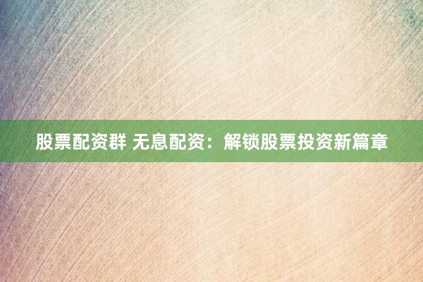 股票配资群 无息配资：解锁股票投资新篇章