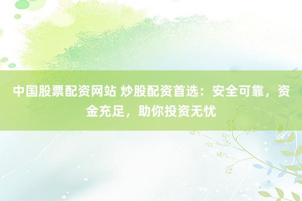 中国股票配资网站 炒股配资首选：安全可靠，资金充足，助你投资无忧