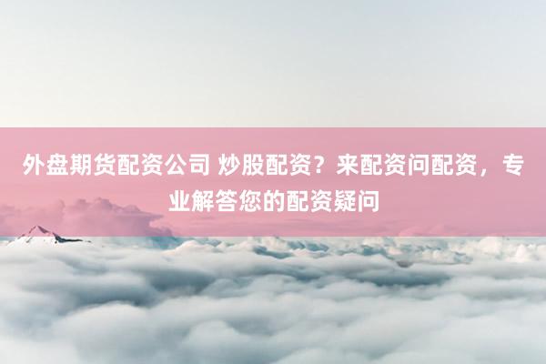 外盘期货配资公司 炒股配资？来配资问配资，专业解答您的配资疑问