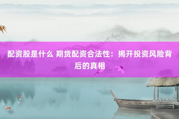 配资股是什么 期货配资合法性：揭开投资风险背后的真相