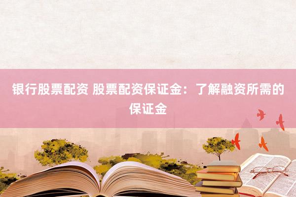 银行股票配资 股票配资保证金：了解融资所需的保证金