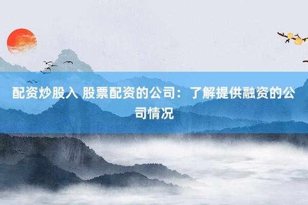 配资炒股入 股票配资的公司：了解提供融资的公司情况