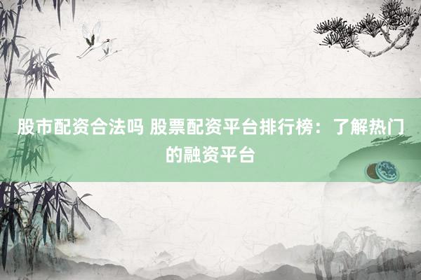 股市配资合法吗 股票配资平台排行榜：了解热门的融资平台