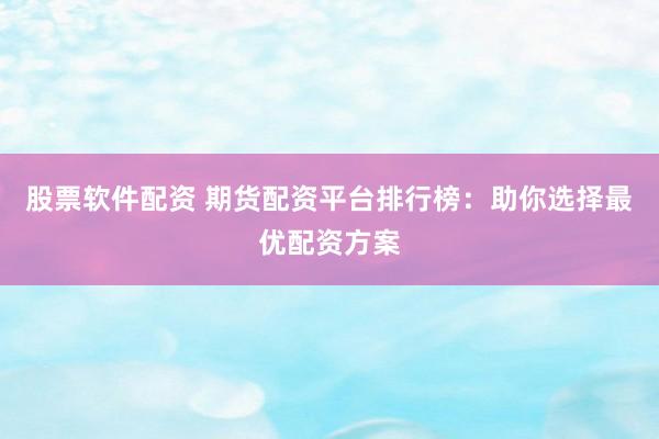 股票软件配资 期货配资平台排行榜：助你选择最优配资方案