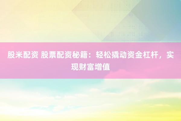 股米配资 股票配资秘籍：轻松撬动资金杠杆，实现财富增值