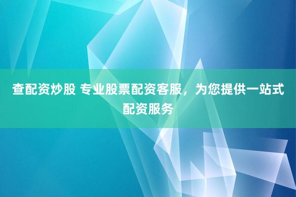 查配资炒股 专业股票配资客服，为您提供一站式配资服务