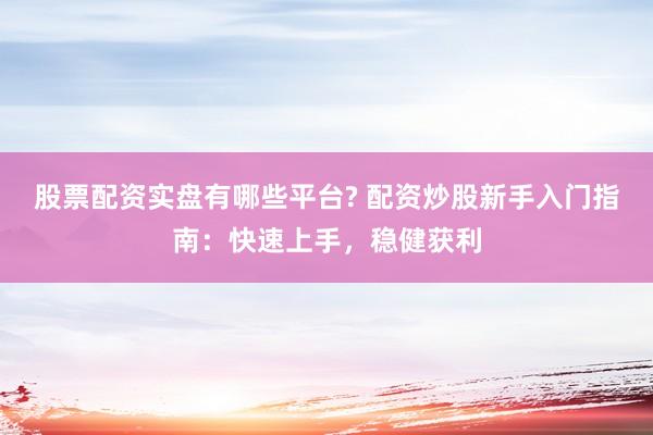 股票配资实盘有哪些平台? 配资炒股新手入门指南：快速上手，稳健获利