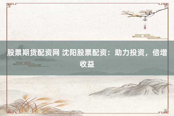 股票期货配资网 沈阳股票配资：助力投资，倍增收益